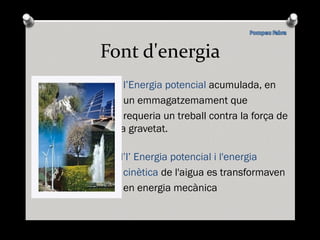 Font d'energia l’Energia potencial acumulada, en un emmagatzemament que requeria un treball contra la força de la gravetat . l’l ’ Energia potencial i l'energia  cinètica de l'aigua es transformaven en energia mecànica 