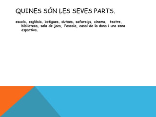 QUINES SÓN LES SEVES PARTS.
escola, església, botigues, dutxes, safareigs, cinema, teatre,
biblioteca, sala de jocs, l'escola, casal de la dona i una zona
esportiva.
 