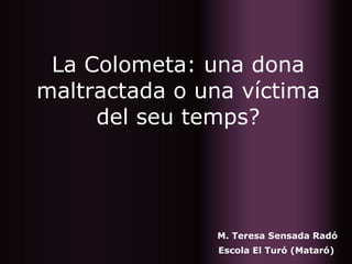 La Colometa: una dona maltractada o una víctima del seu temps? M. Teresa Sensada Radó Escola El Turó (Mataró) 