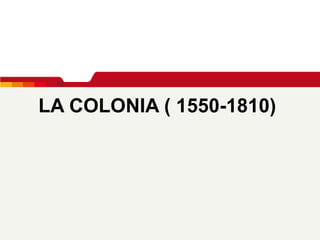 LA COLONIA ( 1550-1810)   