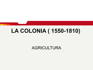 LA COLONIA ( 1550-1810)   AGRICULTURA 