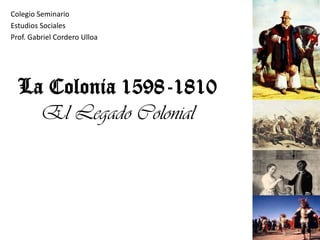 La Colonia 1598-1810
El Legado Colonial
Colegio Seminario
Estudios Sociales
Prof. Gabriel Cordero Ulloa
 