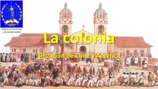 La colonia
Situación de Chile y América
COMPLEJO EDUCACIONAL
LUIS DURAND DURAND
 