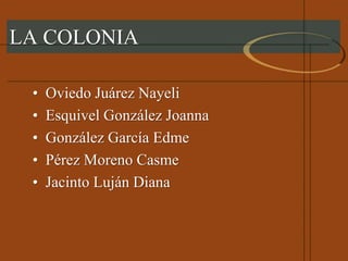 LA COLONIA
• Oviedo Juárez Nayeli
• Esquivel González Joanna
• González García Edme
• Pérez Moreno Casme
• Jacinto Luján Diana
 