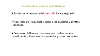 Satisfacer la demanda del mercado local y regional.
Abastecía de trigo, maíz y carne a las ciudades y centros
mineros.
Se crearon talleres artesanales que confeccionaban
vestimentas, herramientas, muebles y otros productos.
 