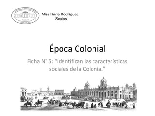 Época Colonial Ficha N° 5: “Identifican las características sociales de la Colonia.” Miss Karla Rodríguez Sextos 