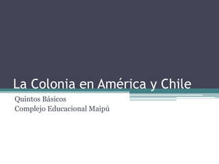 La Colonia en América y Chile
Quintos Básicos
Complejo Educacional Maipú
 