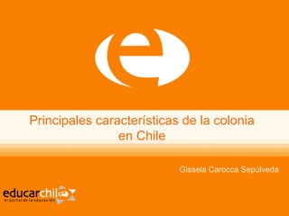 Principales características de la colonia
en Chile
Gissela Carocca Sepúlveda
 