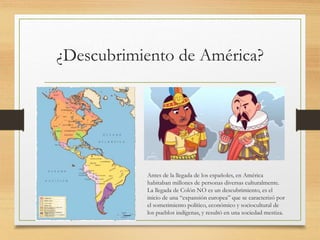 ¿Descubrimiento de América?
Antes de la llegada de los españoles, en América
habitaban millones de personas diversas cultu...