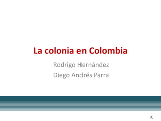 La colonia en Colombia
Rodrigo Hernández
Diego Andrés Parra
R
 
