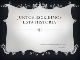 JUNTOS ESCRIBIMOS
  ESTA HISTORIA




        Patronato pro construcción del templo de la capilla
                                           Mayo de 2012
 