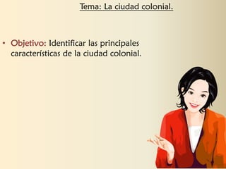 • Objetivo: Identificar las principales
características de la ciudad colonial.
Tema: La ciudad colonial.
 