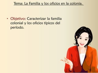 • Objetivo: Caracterizar la familia
colonial y los oficios típicos del
período.
Tema: La Familia y los oficios en la colonia.
 