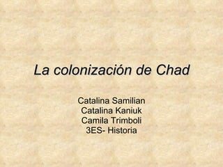 La colonización de Chad Catalina Samilian Catalina Kaniuk Camila Trimboli 3ES- Historia 