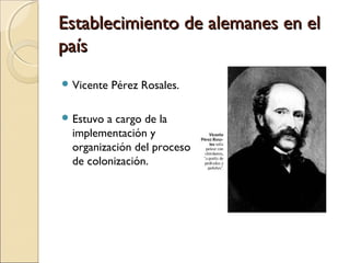 Establecimiento de alemanes en elEstablecimiento de alemanes en el
paíspaís
 Vicente Pérez Rosales.
 Estuvo a cargo de la
implementación y
organización del proceso
de colonización.
 