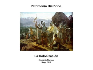 La Colonización
Yismenia Moreno.
Mayo 2016.
Patrimonio Histórico.
 