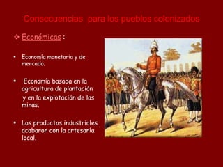  Económicas :
 Economía monetaria y de
mercado.
 Economía basada en la
agricultura de plantación
y en la explotación de las
minas.
 Los productos industriales
acabaron con la artesanía
local.
Consecuencias para los pueblos colonizados
 