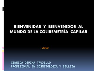CENEIDA OSPINA TRUJILLO
PROFESIONAL EN COSMETOLOGÍA Y BELLEZA
BIENVENIDAS Y BIENVENIDOS AL
MUNDO DE LA COLIREMETRÍA CAPILAR
VIDEO
 