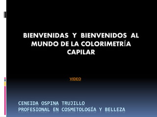 CENEIDA OSPINA TRUJILLO
PROFESIONAL EN COSMETOLOGÍA Y BELLEZA
BIENVENIDAS Y BIENVENIDOS AL
MUNDO DE LA COLORIMETRÍA
CAPILAR
VIDEO
 