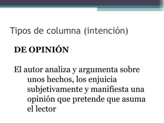Tipos de columna (intención)
DE OPINIÓN
El autor analiza y argumenta sobre
unos hechos, los enjuicia
subjetivamente y manifiesta una
opinión que pretende que asuma
el lector

 
