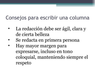 Consejos para escribir una columna
•
•
•

La redacción debe ser ágil, clara y
de cierta belleza
Se redacta en primera persona
Hay mayor margen para
expresarse, incluso en tono
coloquial, manteniendo siempre el
respeto

 