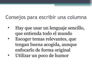 Consejos para escribir una columna
•
•
•

Hay que usar un lenguaje sencillo,
que entienda todo el mundo
Escoger temas relevantes, que
tengan buena acogida, aunque
enfocarlo de forma original
Utilizar un poco de humor

 