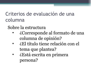 Criterios de evaluación de una
columna
Sobre la estructura
• ¿Corresponde al formato de una
columna de opinión?
• ¿El título tiene relación con el
tema que plantea?
• ¿Está escrita en primera
persona?

 