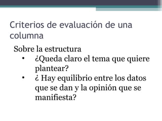 Criterios de evaluación de una
columna
Sobre la estructura
• ¿Queda claro el tema que quiere
plantear?
• ¿ Hay equilibrio entre los datos
que se dan y la opinión que se
manifiesta?

 