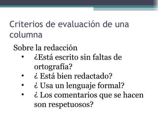 Criterios de evaluación de una
columna
Sobre la redacción
• ¿Está escrito sin faltas de
ortografía?
• ¿ Está bien redactado?
• ¿ Usa un lenguaje formal?
• ¿ Los comentarios que se hacen
son respetuosos?

 