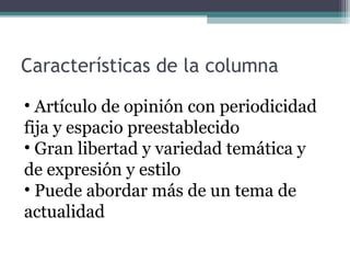 Características de la columna
• Artículo de opinión con periodicidad
fija y espacio preestablecido
• Gran libertad y variedad temática y
de expresión y estilo
• Puede abordar más de un tema de
actualidad

 
