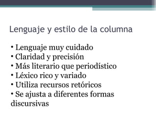 Lenguaje y estilo de la columna
• Lenguaje muy cuidado
• Claridad y precisión
• Más literario que periodístico
• Léxico rico y variado
• Utiliza recursos retóricos
• Se ajusta a diferentes formas
discursivas

 