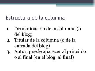 Estructura de la columna
1. Denominación de la columna (o
del blog)
2. Titular de la columna (o de la
entrada del blog)
3. Autor: puede aparecer al principio
o al final (en el blog, al final)

 
