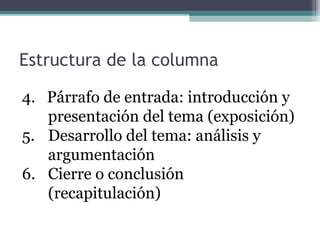 Estructura de la columna
4. Párrafo de entrada: introducción y
presentación del tema (exposición)
5. Desarrollo del tema: análisis y
argumentación
6. Cierre o conclusión
(recapitulación)

 