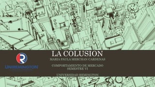 LA COLUSION
MARIA PAULA MERCHAN CARDENAS
COMPORTAMIENTO DE MERCADO
SEMESTRE VI
UNIVERSIDAD REMINGTON
 