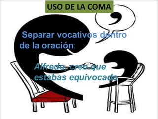 USO DE LA COMA


Separar vocativos dentro
de la oración:

   Alfredo, creo que
   estabas equivocado
 