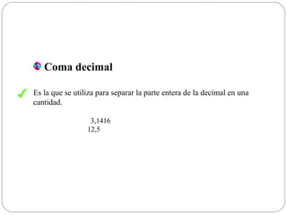 Coma decimal
Es la que se utiliza para separar la parte entera de la decimal en una
cantidad.
3,1416
12,5
✔
 