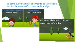 La coma puede cambiar el contexto de la oración y
ampliar la información o para explicar algo.