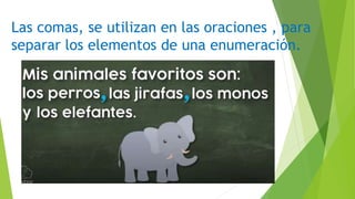 Las comas, se utilizan en las oraciones , para
separar los elementos de una enumeración.