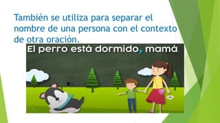También se utiliza para separar el
nombre de una persona con el contexto
de otra oración.