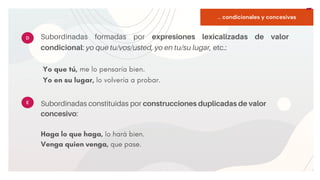 START
Copy a sticky
note, then type in
your idea.
... condicionales y concesivas
Subordinadas formadas por expresiones lexicalizadas de valor
condicional: yo que tu/vos/usted, yo en tu/su lugar, etc.:
Yo que tú, me lo pensaría bien.
Yo en su lugar, lo volvería a probar.
D
E Subordinadas constituidas por construcciones duplicadas de valor
concesivo:


Haga lo que haga, lo hará bien.
Venga quien venga, que pase.
 