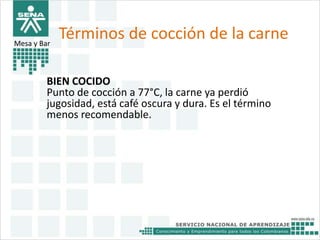 Términos de cocción de la carne 
Mesa y Bar 
BIEN COCIDO 
Punto de cocción a 77°C, la carne ya perdió 
jugosidad, está café oscura y dura. Es el término 
menos recomendable. 
 