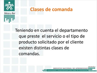 Clases de comanda 
Mesa y Bar 
Teniendo en cuenta el departamento 
que preste el servicio o el tipo de 
producto solicitado por el cliente 
existen distintas clases de 
comandas. 
 