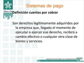 Sistemas de pago 
Mesa y BarDefinición cuentas por cobrar 
Son derechos legítimamente adquiridos por 
la empresa que, llegado el momento de 
ejecutar o ejercer ese derecho, recibirá a 
cambio efectivo o cualquier otra clase de 
bienes y servicios. 
 