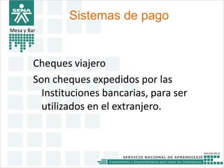 Sistemas de pago 
Mesa y Bar 
Cheques viajero 
Son cheques expedidos por las 
Instituciones bancarias, para ser 
utilizados en el extranjero. 
 