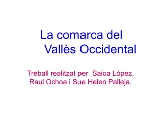 La comarca del
     Vallès Occidental
Treball realitzat per Saioa López,
 Raul Ochoa i Sue Helen Palleja.
 