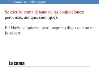 Se escribe coma delante de las conjunciones:
pero, mas, aunque, sino (que).
Ej: Hazlo si quieres, pero luego no digas que no te
lo advertí.
La coma se utiliza para:
La coma
 