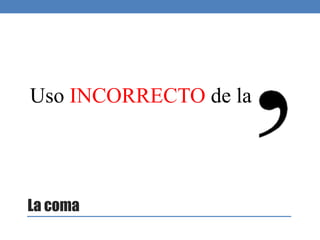 Uso INCORRECTO de la
La coma
 
