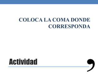 Actividad
COLOCA LA COMA DONDE
CORRESPONDA
 