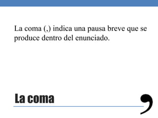 La coma
La coma (,) indica una pausa breve que se
produce dentro del enunciado.
 