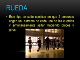 RUEDA
• Este tipo de salto consiste en que 2 personas
cogen un extremo de cada una de las cuerdas
y simultaneamente saltan haciendo cruces y
giros.
 